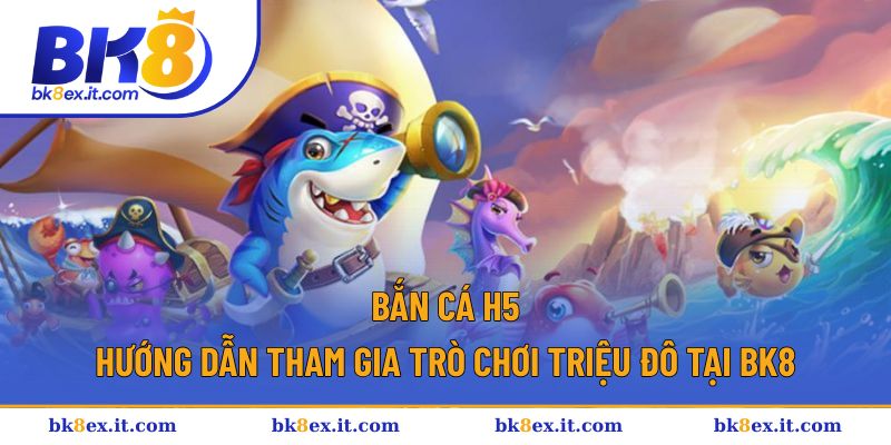 Bắn Cá H5 - Hướng Dẫn Tham Gia Trò Chơi Triệu Đô Tại BK8 1 Bắn cá H5