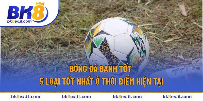 Bóng Đá Banh Tốt - 5 Loại Tốt Nhất Ở Thời Điểm Hiện Tại 1 Bóng đá banh tốt